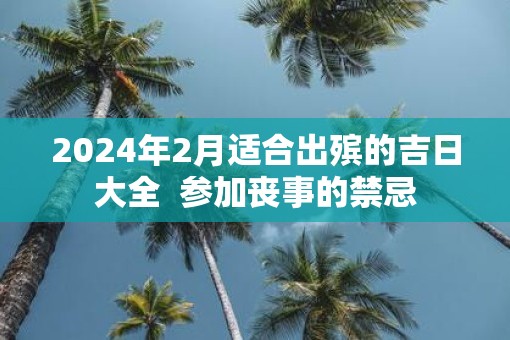 2025年2月适合出殡的吉日大全  参加丧事的禁忌