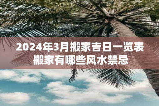 2025年3月搬家吉日一览表 搬家有哪些风水禁忌