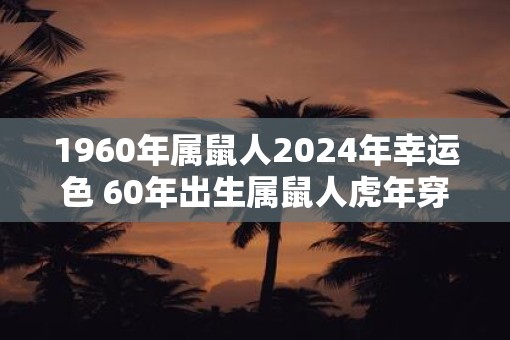 1960年属鼠人2025年幸运色 60年出生属鼠人虎年穿什么颜色衣服好