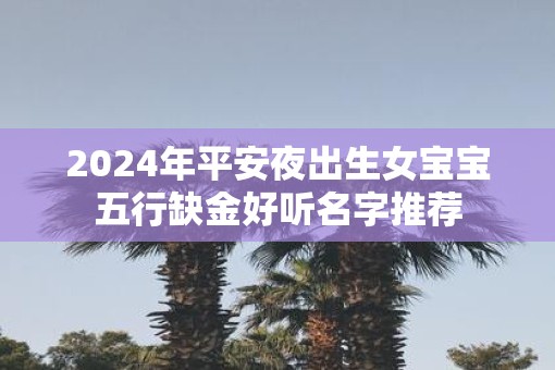 2025年平安夜出生女宝宝五行缺金好听名字推荐
