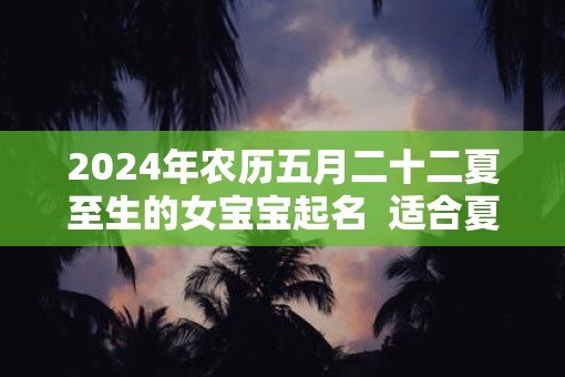 2025年农历五月二十二夏至生的女宝宝起名  适合夏天生的女宝宝名字