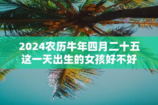 2025农历牛年四月二十五这一天出生的女孩好不好