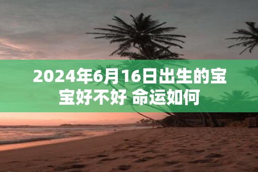 2025年6月16日出生的宝宝好不好 命运如何