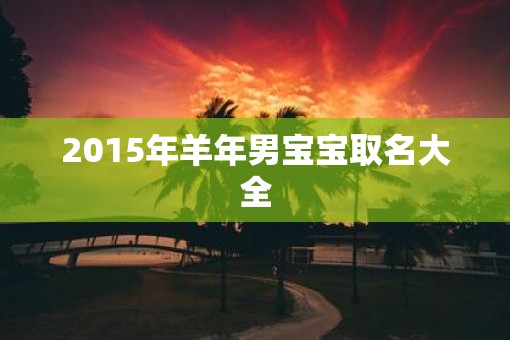 2015年羊年男宝宝取名大全