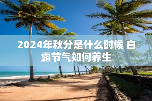 2025年秋分是什么时候 白露节气如何养生