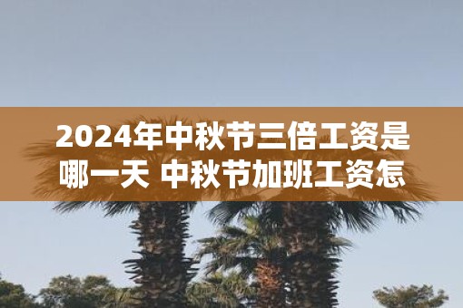 2025年中秋节三倍工资是哪一天 中秋节加班工资怎么算