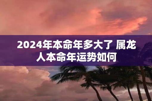 2025年本命年多大了 属龙人本命年运势如何
