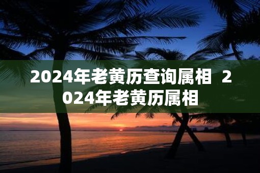 2025年老黄历查询属相  2025年老黄历属相