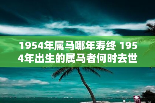 1954年属马哪年寿终 1954年出生的属马者何时去世