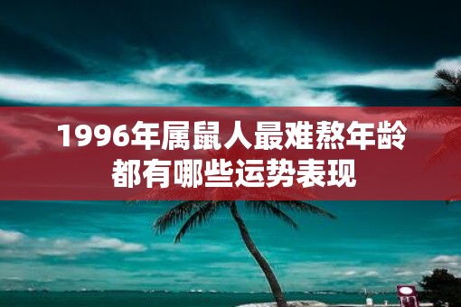 1996年属鼠人最难熬年龄 都有哪些运势表现