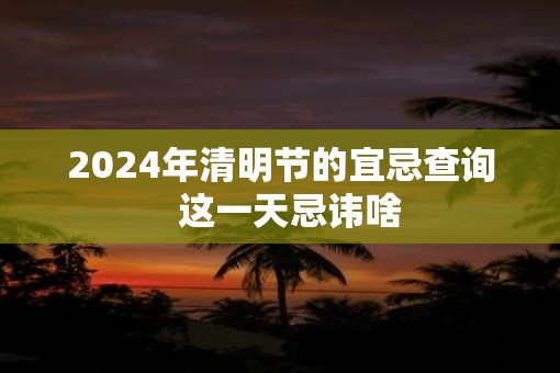 2025年清明节的宜忌查询  这一天忌讳啥