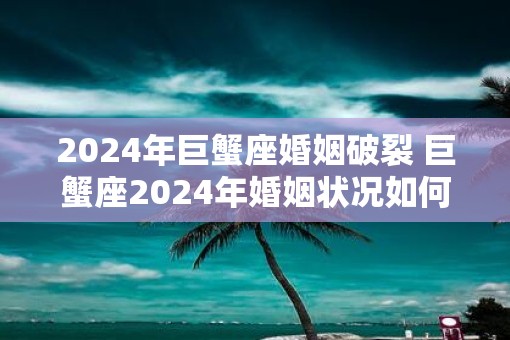 2025年巨蟹座婚姻破裂 巨蟹座2025年婚姻状况如何