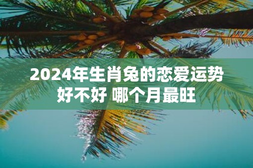 2025年生肖兔的恋爱运势好不好 哪个月最旺