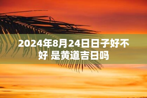 2025年8月24日日子好不好 是黄道吉日吗