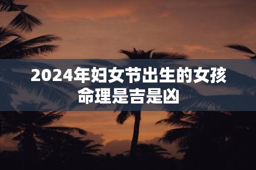 2025年妇女节出生的女孩命理是吉是凶