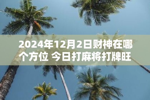 2025年12月2日财神在哪个方位 今日打麻将打牌旺运方位