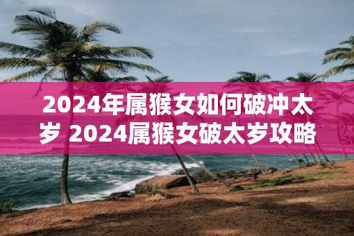 2025年属猴女如何破冲太岁 2025属猴女破太岁攻略