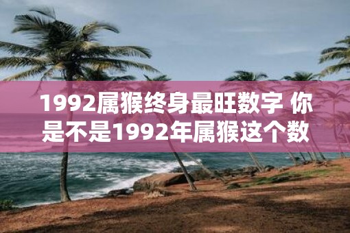 1992属猴终身最旺数字 你是不是1992年属猴这个数字是你终身最旺的吗