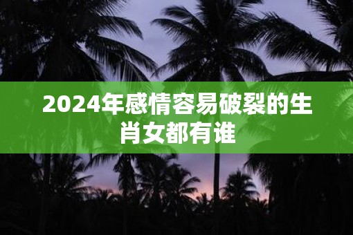 2025年感情容易破裂的生肖女都有谁