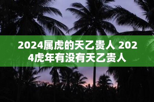 2025属虎的天乙贵人 2025虎年有没有天乙贵人 2025属虎的天乙贵人 2025虎年有没有天乙贵人
