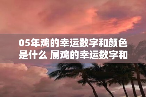 05年鸡的幸运数字和颜色是什么 属鸡的幸运数字和幸运颜色