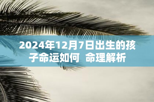 2025年12月7日出生的孩子命运如何  命理解析