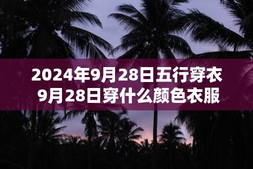2025年9月28日五行穿衣 9月28日穿什么颜色衣服
