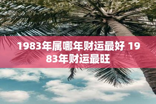 1983年属哪年财运最好 1983年财运最旺
