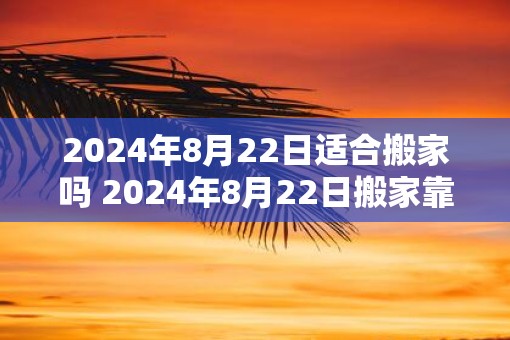 2025年8月22日适合搬家吗 2025年8月22日搬家靠谱吗