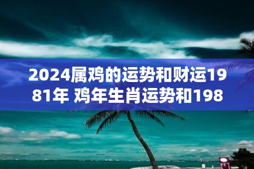 2025属鸡的运势和财运1981年 鸡年生肖运势和1981年财运如何