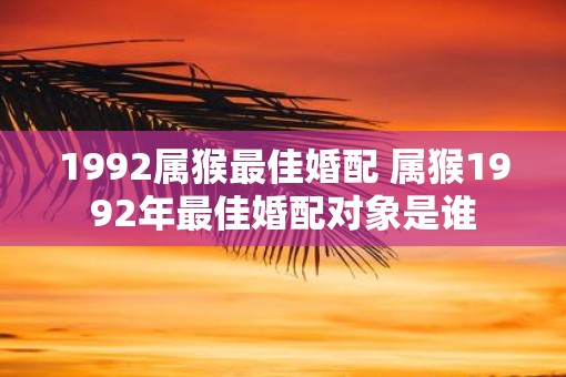 1992属猴最佳婚配 属猴1992年最佳婚配对象是谁 1992属猴最佳婚配 属猴1992年最佳婚配对象是谁