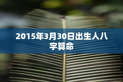 2015年3月30日出生人八字算命