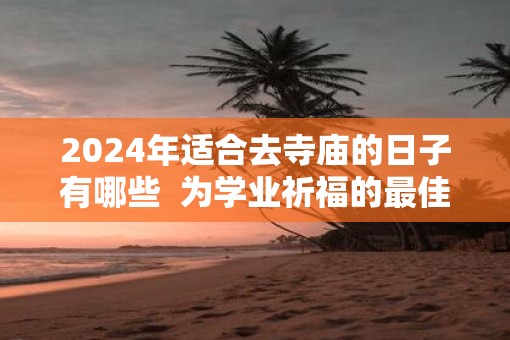 2025年适合去寺庙的日子有哪些  为学业祈福的最佳时间