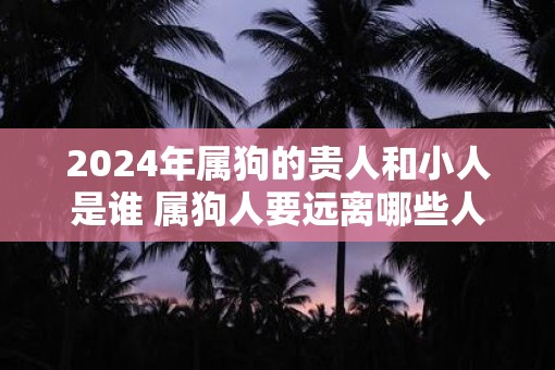 2025年属狗的贵人和小人是谁 属狗人要远离哪些人
