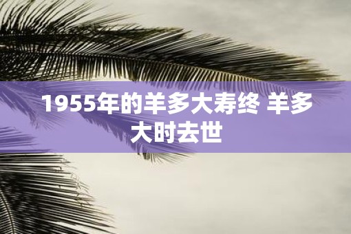 1955年的羊多大寿终 羊多大时去世