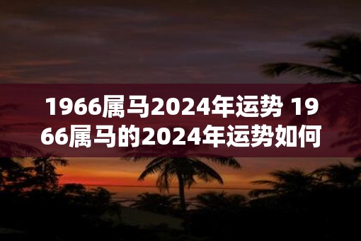 1966属马2025年运势 1966属马的2025年运势如何