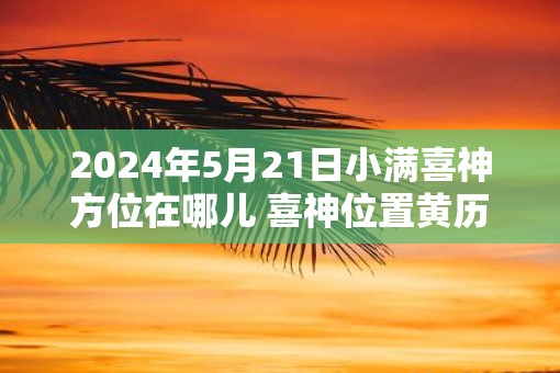 2025年5月21日小满喜神方位在哪儿 喜神位置黄历查询