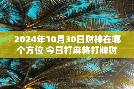 2025年10月30日财神在哪个方位 今日打麻将打牌财神方位