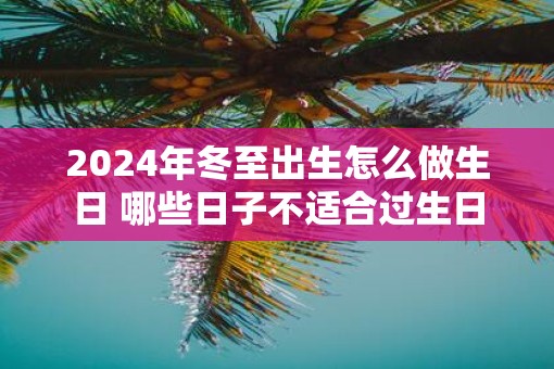 2025年冬至出生怎么做生日 哪些日子不适合过生日