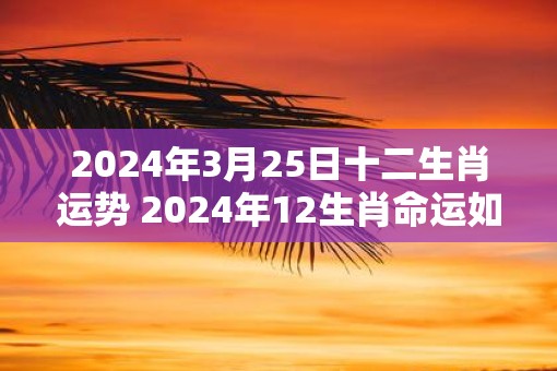 2025年3月25日十二生肖运势 2025年12生肖命运如何