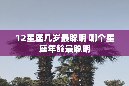 12星座几岁最聪明 哪个星座年龄最聪明