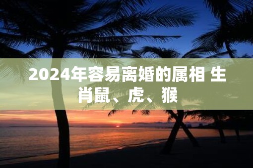2025年容易离婚的属相 生肖鼠、虎、猴