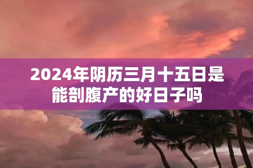 2025年阴历三月十五日是能剖腹产的好日子吗