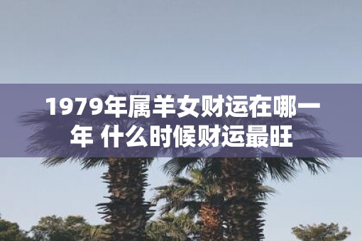 1979年属羊女财运在哪一年 什么时候财运最旺