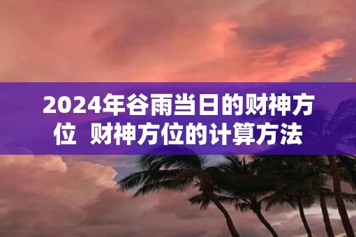 2025年谷雨当日的财神方位  财神方位的计算方法