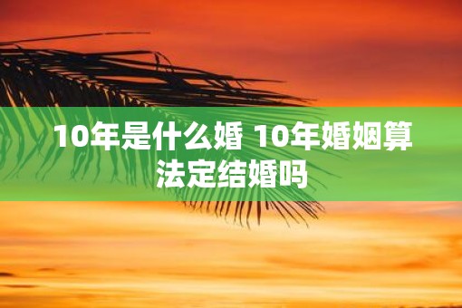 10年是什么婚 10年婚姻算法定结婚吗