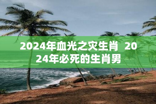 2025年血光之灾生肖  2025年必死的生肖男