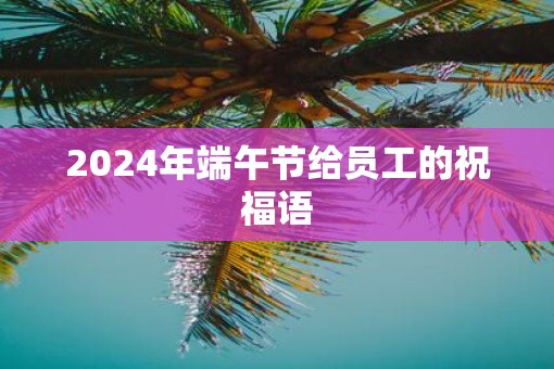 2025年端午节给员工的祝福语