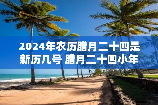 2025年农历腊月二十四是新历几号 腊月二十四小年的风俗