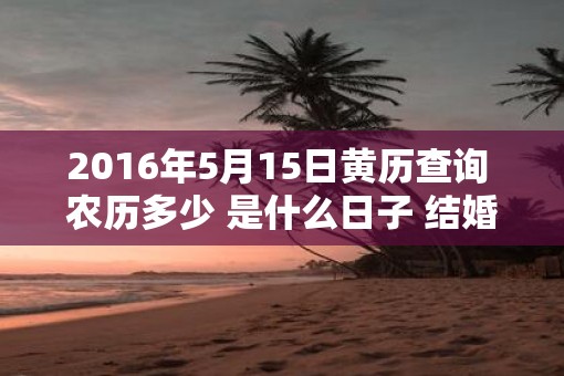 2016年5月15日黄历查询 农历多少 是什么日子 结婚吉时